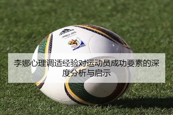 李娜心理调适经验对运动员成功要素的深度分析与启示